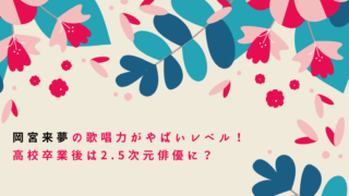 岡宮来夢の歌唱力がやばいレベル！高校卒業後は2.5次元俳優に？