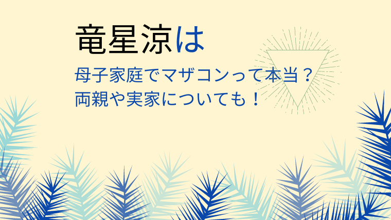 竜星涼は母子家庭でマザコンって本当 両親や実家についても ゆこのゆこスポット