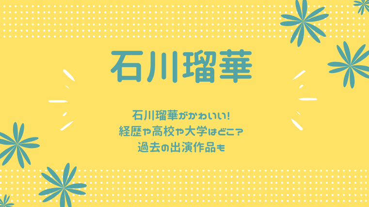 石川瑠華がかわいい 経歴や高校や大学はどこ 過去の出演作品も ゆこのゆこスポット