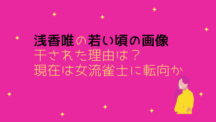浅香唯の若い頃の画像と干された理由は？現在は女流雀士に転向か