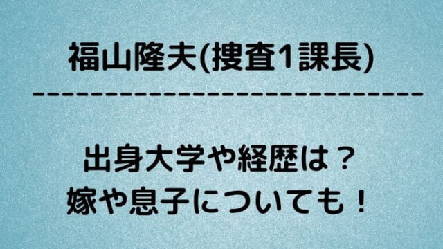 福山隆夫 捜査1課長 の出身大学や経歴は 嫁や息子についても ゆこのゆこスポット