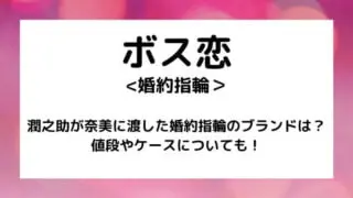 ボス恋｜潤之助が奈美に渡した婚約指輪のブランドは？