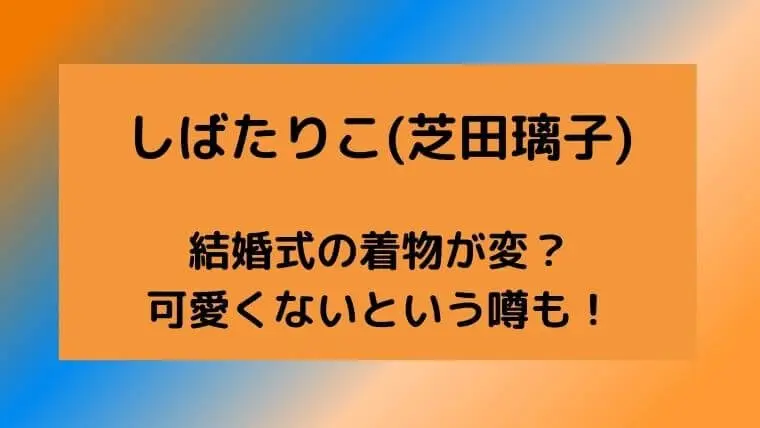 しばたりこ(芝田璃子)の結婚式の着物が変？