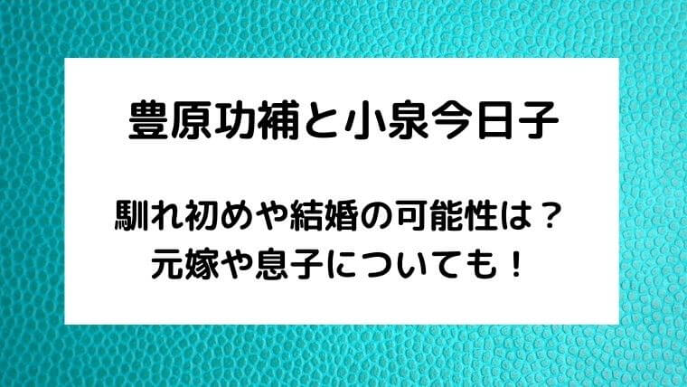 豊原功補と小泉今日子の馴れ初めや結婚は?元嫁や息子についても!