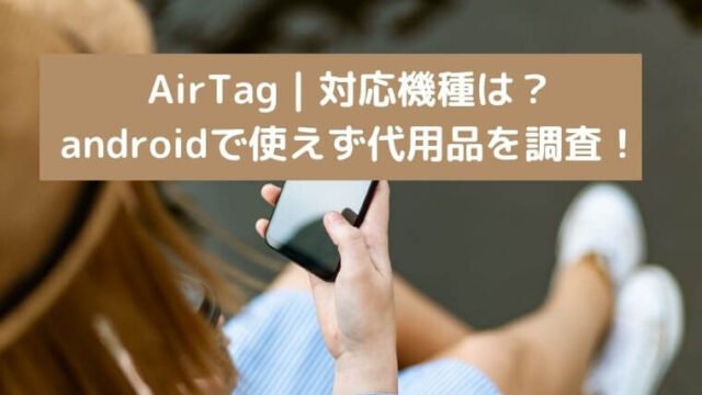 AirTag｜対応機種は？androidで使えず代用品を調査！