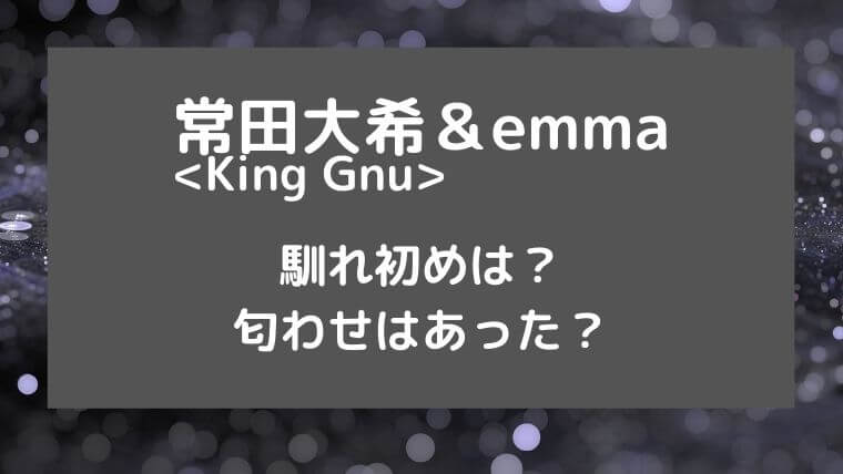 常田大希(King Gnu)とemmaの馴れ初めは？匂わせはあった？