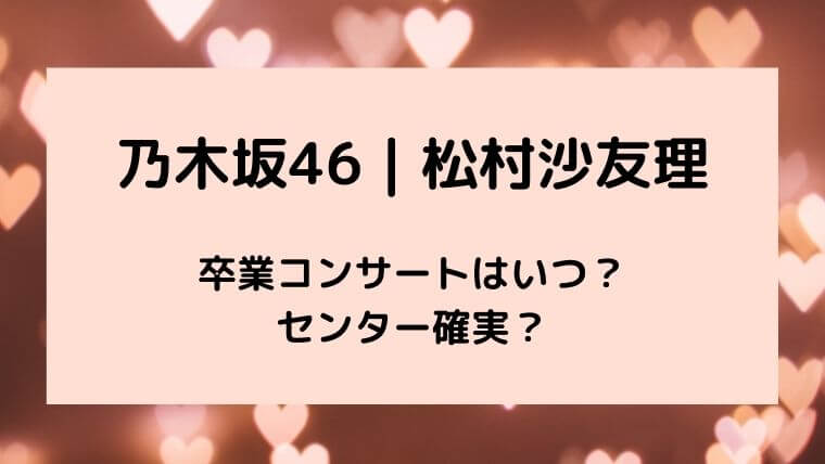 乃木坂46|松村沙友理の卒業コンサートはいつ?センター確実?