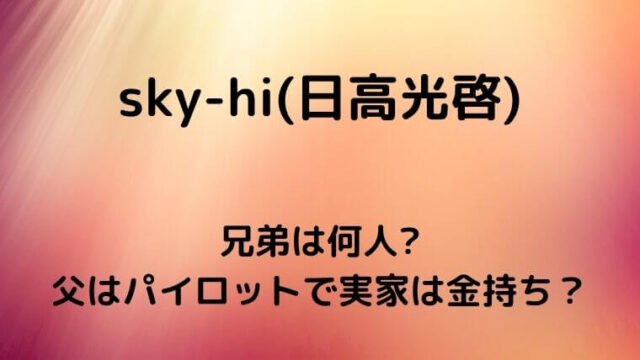 Sky Hi 日高光啓 の兄弟は何人 父はパイロットで実家は金持ち ゆこのゆこスポット