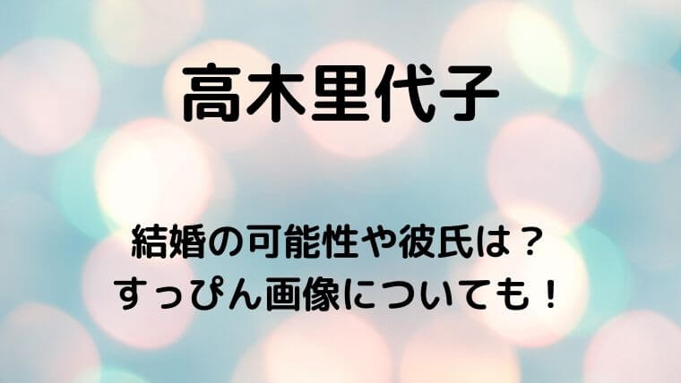 高木里代子の結婚の可能性や彼氏は?すっぴん画像についても!