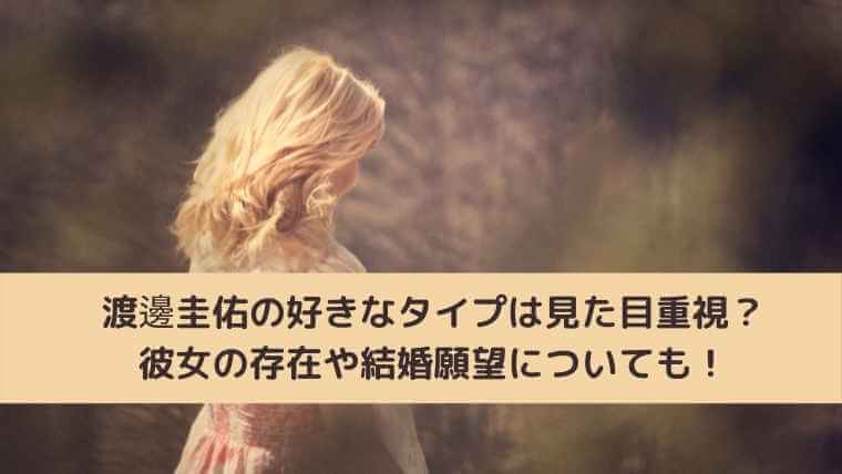 渡邊圭佑の好きなタイプは見た目重視?彼女の存在や結婚願望についても!