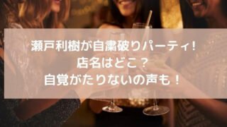 瀬戸利樹が自粛破りパーティをした店名はどこ?自覚がたりないの声も!