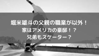 堀米雄斗の父親の職業が以外！家はアメリカの豪邸で兄弟もスケーター？