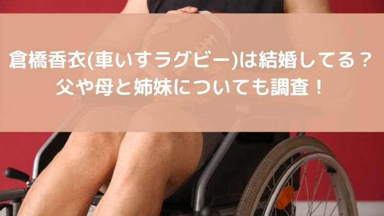 倉橋香衣(車いすラグビー)は結婚してる?父や母と姉妹についても調査!