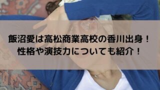 飯沼愛は高松商業高校の香川出身!性格や演技力についても紹介!