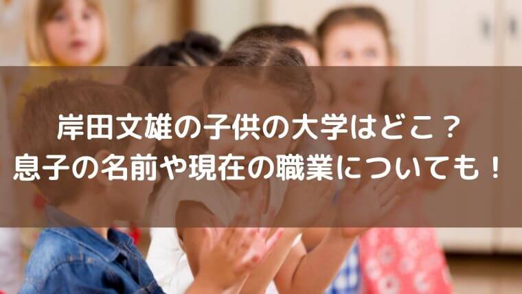 岸田文雄の子供の大学はどこ 息子の名前や現在の職業についても ゆこのゆこスポット