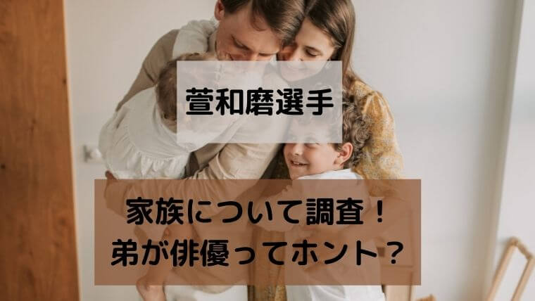 萱和磨の父や母など家族について調査！弟が俳優ってホント？