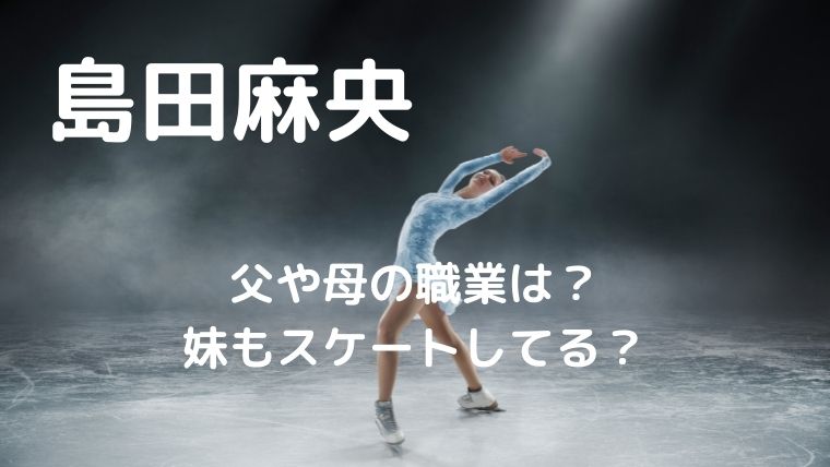 島田麻央の父や母の職業は？妹のスケート歴についても調査！