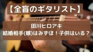田川ヒロアキの結婚相手(嫁)はみずほ！子供はいる？【全盲のギタリスト】