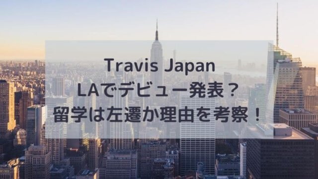 Travis JapanはLAでデビュー発表？留学は左遷か理由を考察！