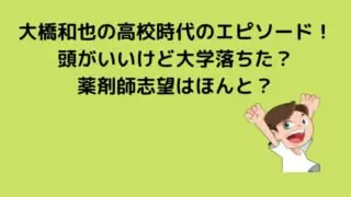 大橋和也の高校時代のエピソード!頭がいいけど大学落ちた?薬剤師志望の噂も調査!