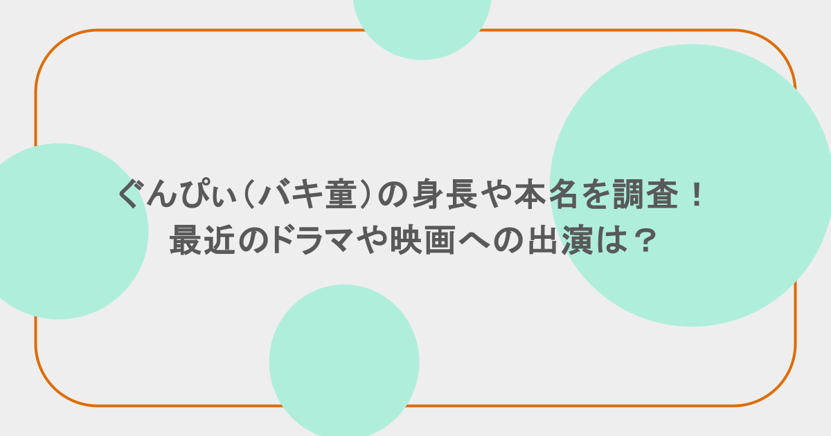 ぐんぴぃ(バキ童)の身長や本名など調査!最近のドラマや映画への出演は?