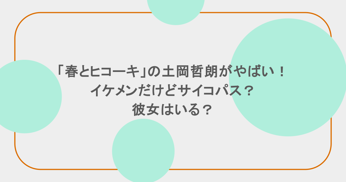 「春とヒコーキ」の土岡哲朗がやばい!イケメンだけどサイコパス?彼女はいる?