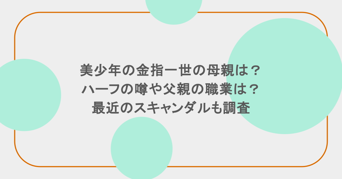 美少年の金指一世の母親は?ハーフの噂や父親の職業は?最近のスキャンダルも調査