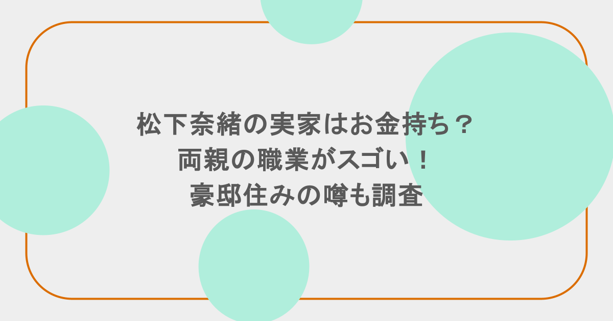 松下奈緒の実家はお金持ち?両親の職業がスゴい!豪邸住みの噂も調査