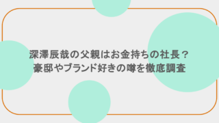 深澤辰哉の父親はお金持ちの社長?豪邸やブランド好きの噂を徹底調査