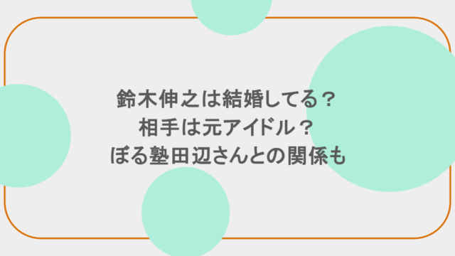 鈴木伸之は結婚してる?相手は元アイドル?ぼる塾田辺さんとの関係も