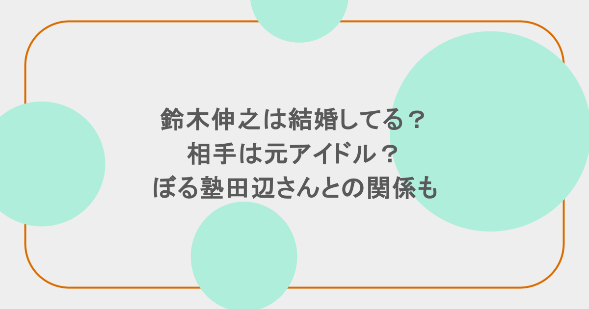 鈴木伸之は結婚してる?相手は元アイドル?ぼる塾田辺さんとの関係も