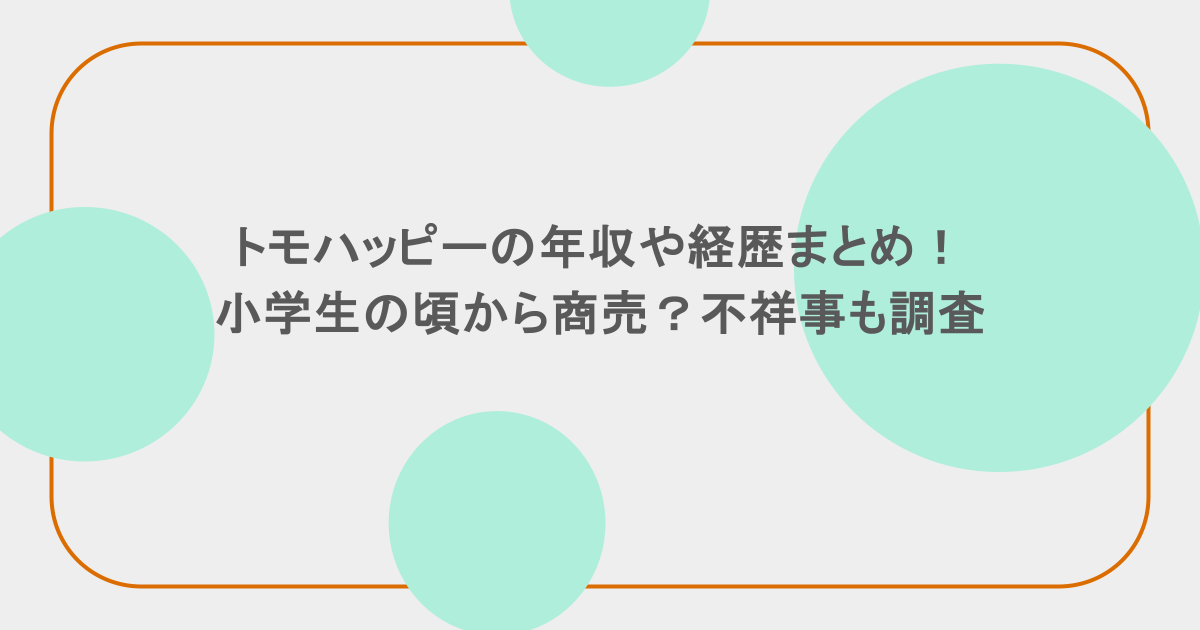 トモハッピーの年収や経歴まとめ!小学生の頃から商売?不祥事も調査