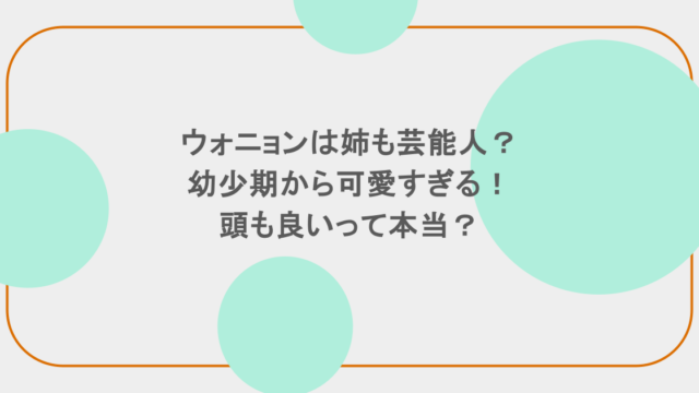 ウォニョンは姉も芸能人？幼少期から可愛すぎる！頭も良いって本当？