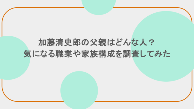 加藤清史郎の父親はどんな人？気になる職業や家族構成を調査してみた