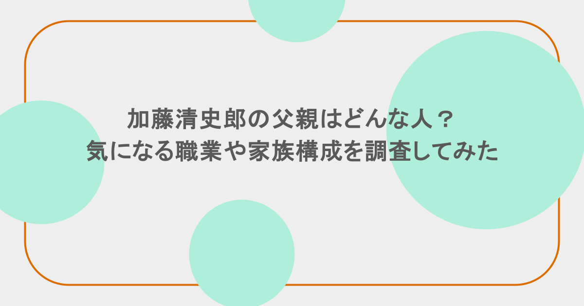加藤清史郎の父親はどんな人？気になる職業や家族構成を調査してみた