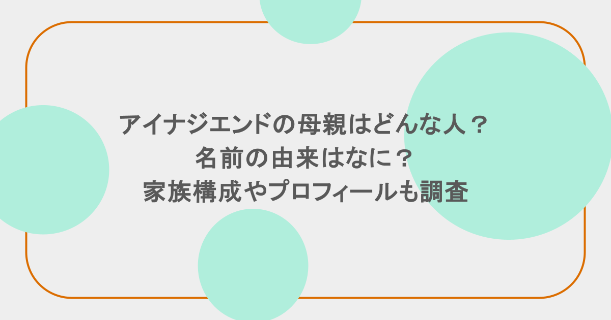 アイナジエンドの母親はどんな人？名前の由来はなに？家族構成やプロフィールも調査