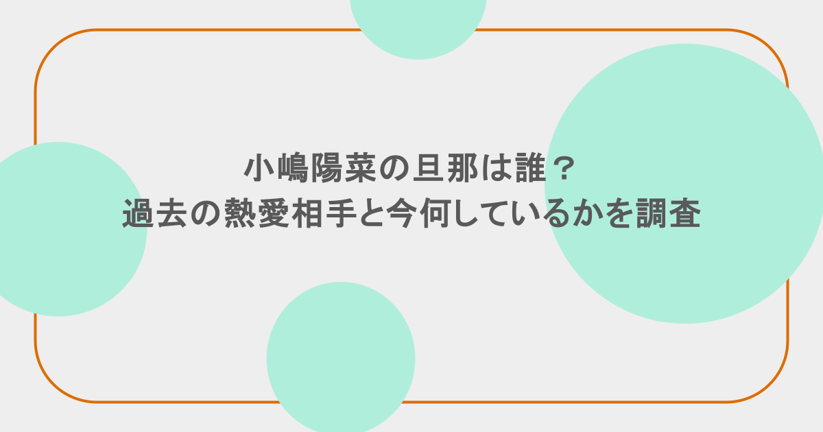 小嶋陽菜の旦那は誰？過去の熱愛相手と今何しているかを調査