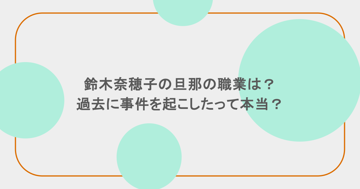 鈴木奈穂子の旦那の職業は?過去に事件を起こしたって本当?