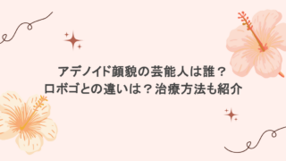 アデノイド顔貌の芸能人は誰?口ボゴとの違いは?治療方法も紹介