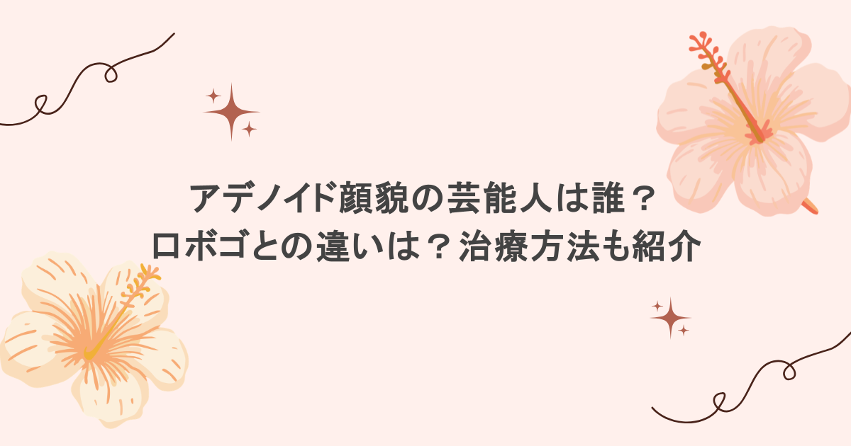 アデノイド顔貌の芸能人は誰?口ボゴとの違いは?治療方法も紹介