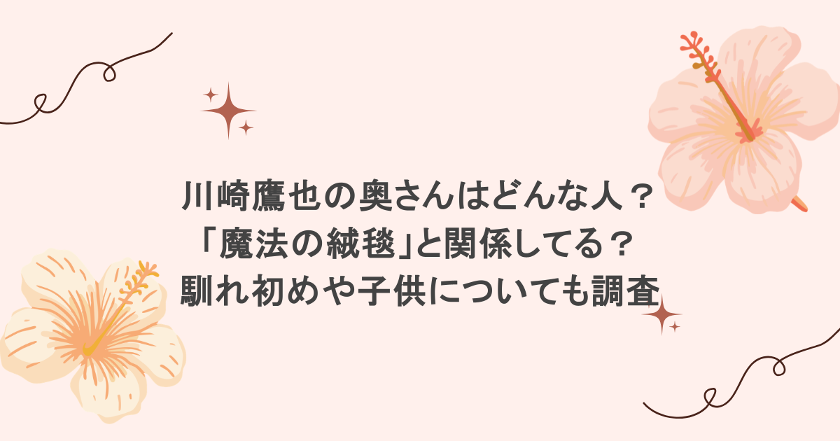 川崎鷹也の奥さんはどんな人?「魔法の絨毯」と関係してる?馴れ初めや子供についても調査