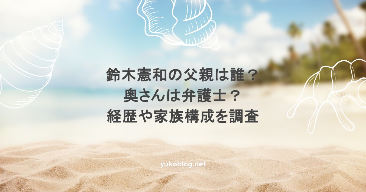 鈴木憲和の父親は誰？奥さんは弁護士？経歴や家族構成を調査